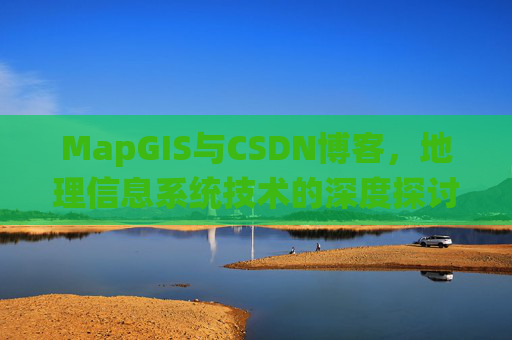 MapGIS与CSDN博客,地理信息系统技术的深度探讨